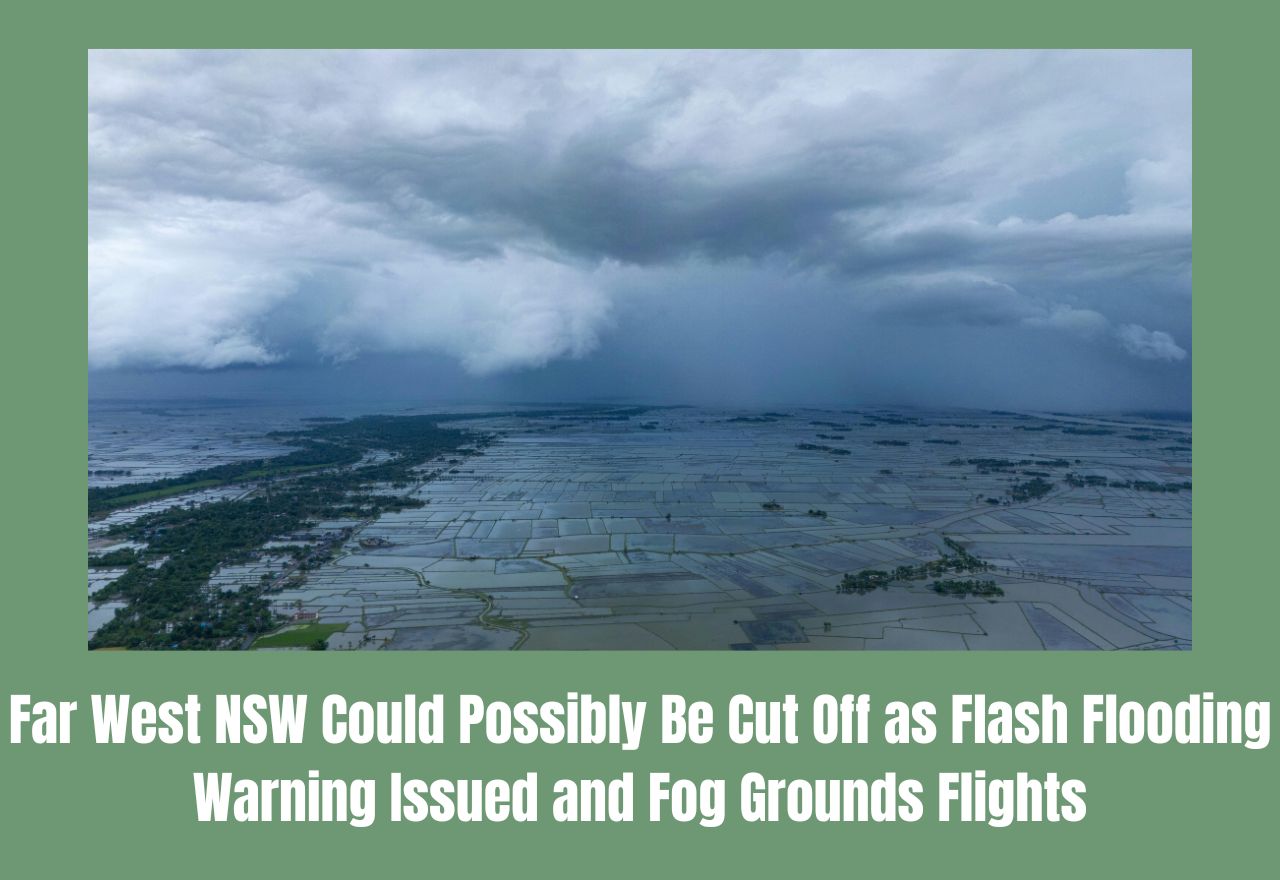 Far West NSW Could Possibly Be Cut Off as Flash Flooding Warning Issued and Fog Grounds Flights